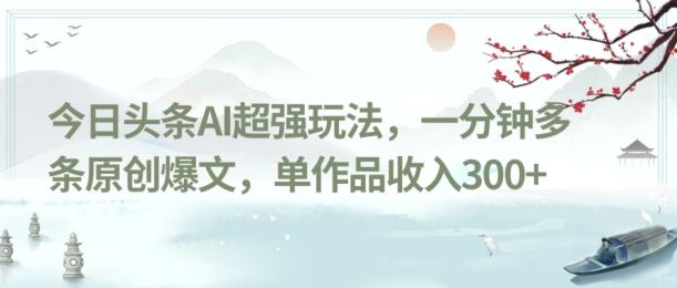 今日头条AI超强玩法，一分钟多条原创爆文，单作品收入300+-天娱网创