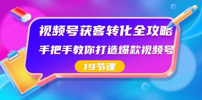 视频号获客转化全攻略，手把手教你打造爆款视频号（19节课）-天娱网创