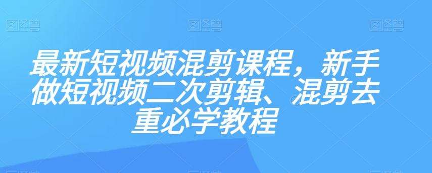 最新短视频混剪课程，新手做短视频二次剪辑、混剪去重必学教程-天娱网创