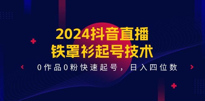 2024抖音直播-铁罩衫起号技术，0作品0粉快速起号，日入四位数(14节课-天娱网创