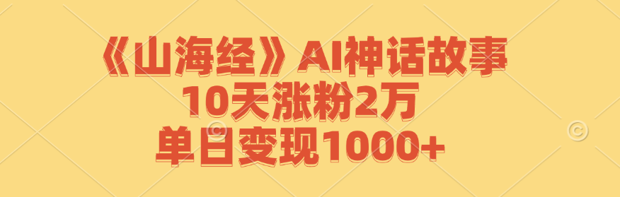 《山海经》AI神话故事,10天涨粉2万,单日变现1000+-天娱网创