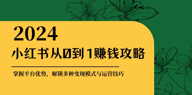 小红书从0到1赚钱攻略：掌握平台优势，解锁多种变现赚钱模式与运营技巧-天娱网创