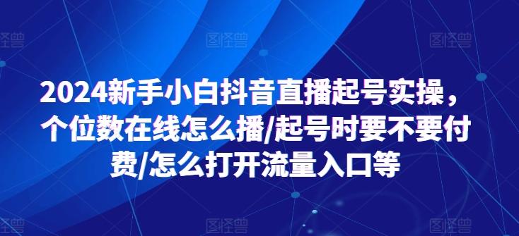 2024新手小白抖音直播起号实操，个位数在线怎么播/起号时要不要付费/怎么打开流量入口等-天娱网创