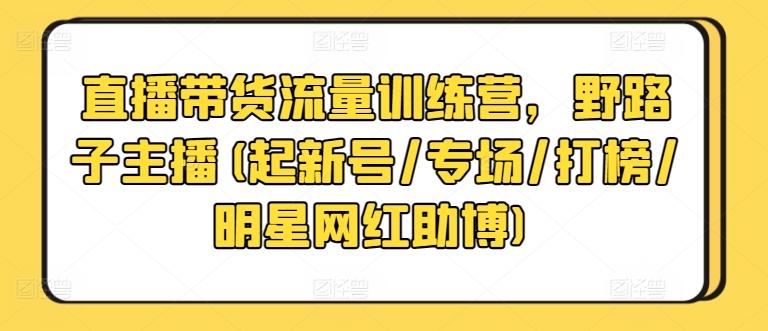 直播带货流量训练营,野路子主播(起新号/专场/打榜/明星网红助博)