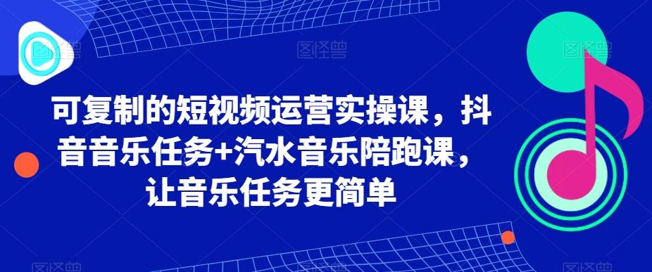 可复制的短视频运营实操课，抖音音乐任务+汽水音乐陪跑课，让音乐任务更简单-天娱网创