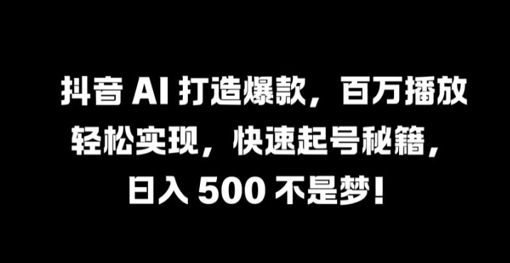 抖音 AI 打造爆款，百万播放轻松实现，快速起号秘籍【揭秘】-天娱网创