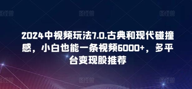 2024中视频玩法7.0.古典和现代碰撞感，小白也能一条视频6000+，多平台变现【揭秘】-天娱网创