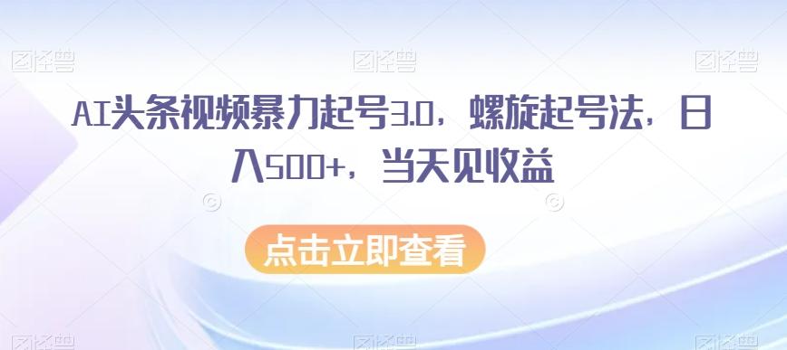 AI头条视频暴力起号3.0，螺旋起号法，日入500+，当天见收益【揭秘】-天娱网创
