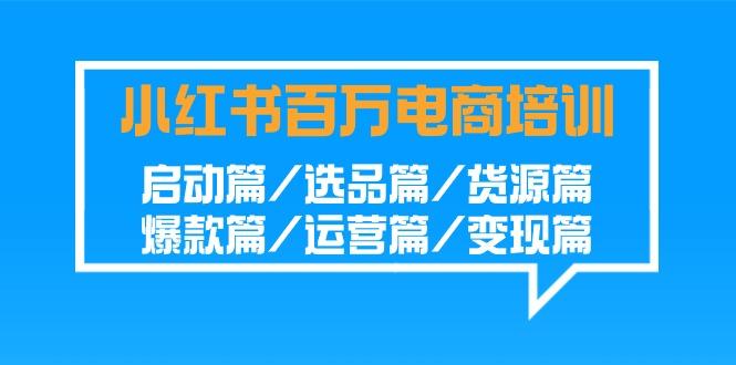 小红书百万电商培训班：启动篇/选品篇/货源篇/爆款篇/运营篇/变现篇-天娱网创