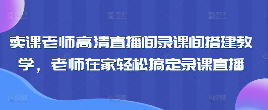 卖课老师高清直播间录课间搭建教学，老师在家轻松搞定录课直播-天娱网创