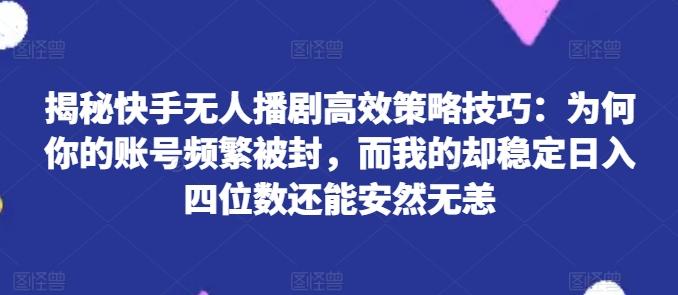 揭秘快手无人播剧高效策略技巧：为何你的账号频繁被封，而我的却稳定日入四位数还能安然无恙【揭秘】-天娱网创