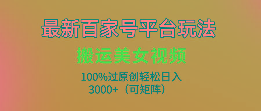(9852期)最新百家号平台玩法，搬运美女视频100%过原创大揭秘，轻松日入3000+(可…-天娱网创