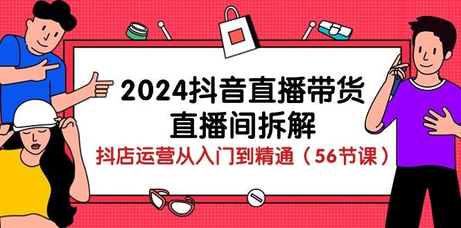 2024抖音直播带货-直播间拆解：抖店运营从入门到精通(56节课-天娱网创