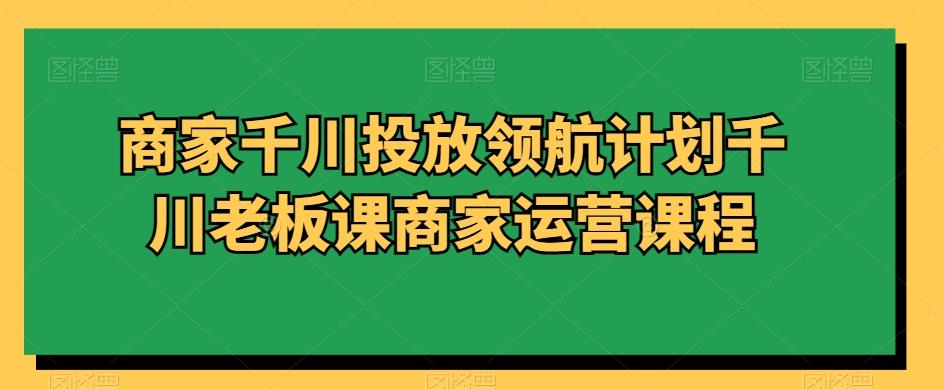 商家千川投放领航计划千川老板课商家运营课程-天娱网创