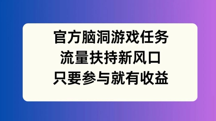 官方脑洞游戏任务，流量扶持新风口，只要参与就有收益【揭秘】-天娱网创