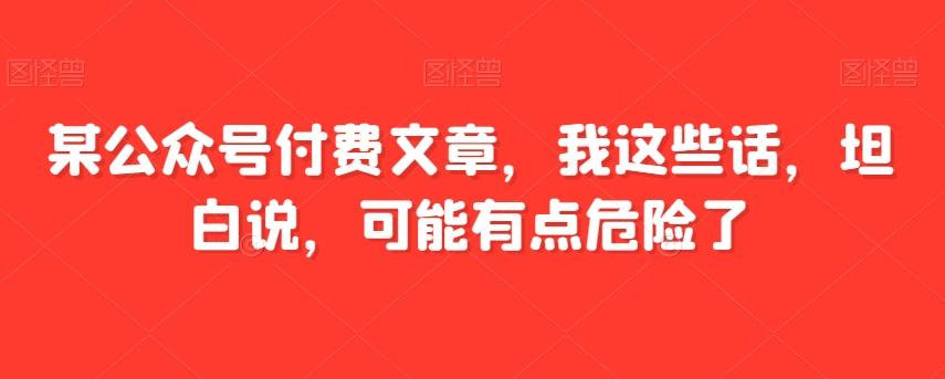 某公众号付费文章，我这些话，坦白说，可能有点危险了-天娱网创