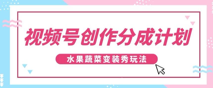 视频号创作分成计划，水果蔬菜变装秀玩法，单日稳定300+【揭秘】-天娱网创