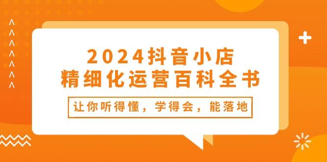 2024抖音小店-精细化运营百科全书：让你听得懂，学得会，能落地(34节课-天娱网创