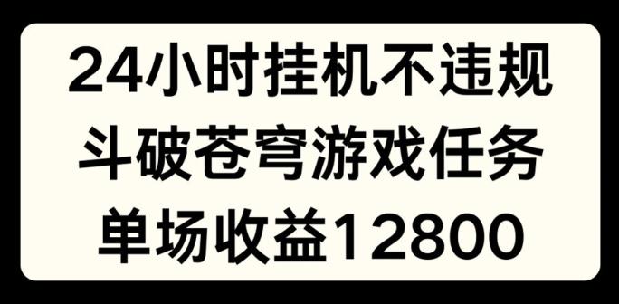 24小时无人挂JI不违规，斗破苍穹游戏任务，单场直播最高收益1280【揭秘】-天娱网创