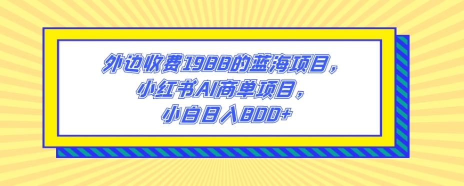 外边收费1988的蓝海项目，小红书AI商单项目，小白日入800+-天娱网创