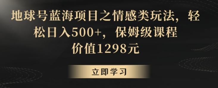 地球号蓝海项目之情感类玩法，轻松日入500+，保姆级课程【揭秘】-天娱网创