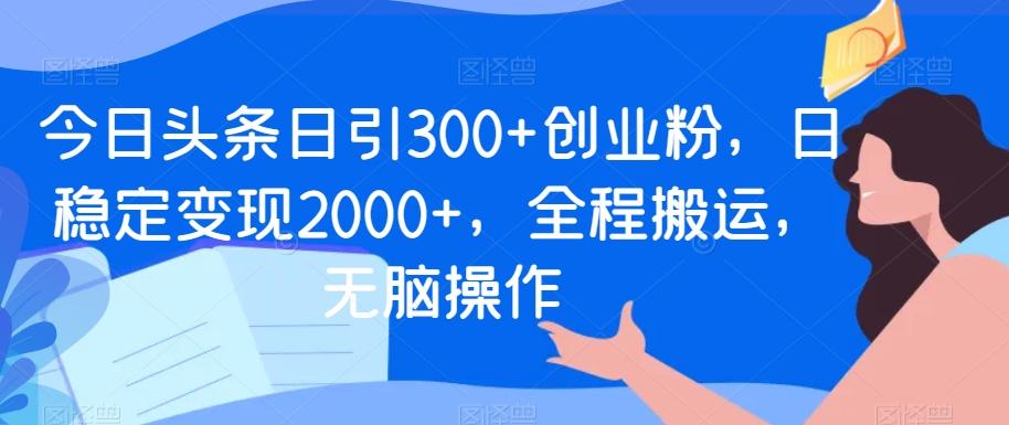 今日头条日引300+创业粉，日稳定变现2000+，全程搬运，无脑操作-天娱网创