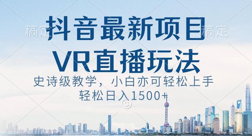 抖音最新VR直播玩法，史诗级教学，小白也可轻松上手轻松日入1500+【揭秘】-天娱网创