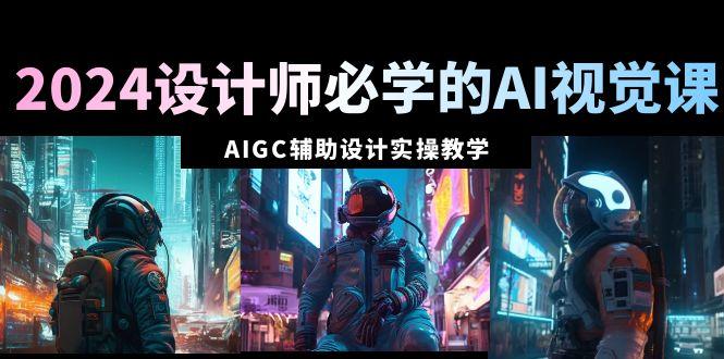 2024设计师必学的AI视觉课：AIGC辅助设计实操教学(66节课)-天娱网创