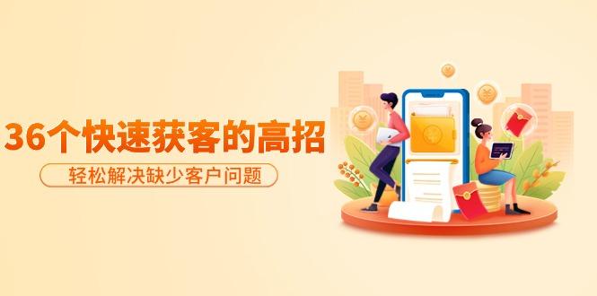 (9644期)分享36个快速获客的高招：轻松解决缺少客户问题，有效才是硬道理-天娱网创