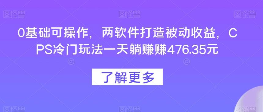 0基础可操作，两软件打造被动收益，CPS冷门玩法一天躺赚赚476.35元-天娱网创