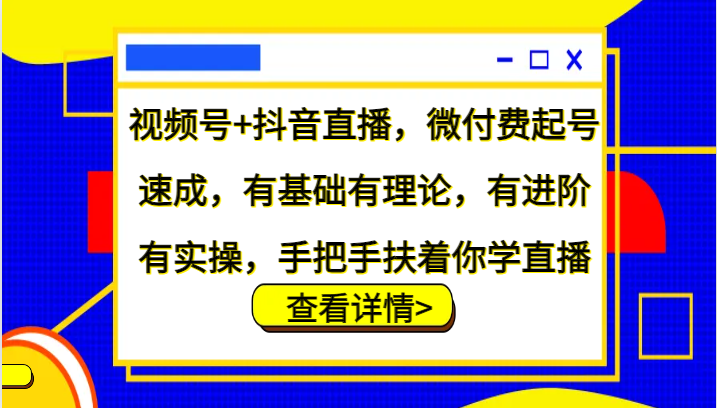 视频号+抖音直播，微付费起号速成，有基础有理论，有进阶有实操，手把手扶着你学直播-天娱网创