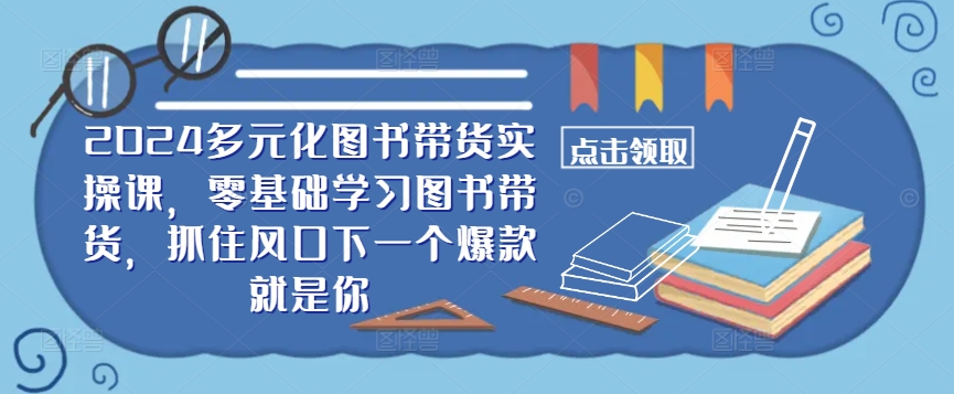 ​​2024多元化图书带货实操课，零基础学习图书带货，抓住风口下一个爆款就是你-天娱网创