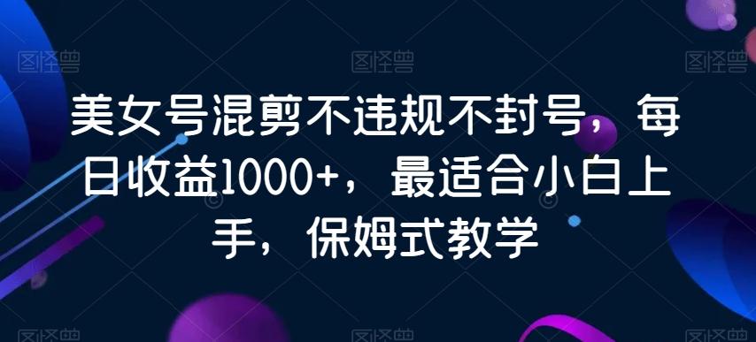美女号混剪不违规不封号，每日收益1000+，最适合小白上手，保姆式教学-天娱网创
