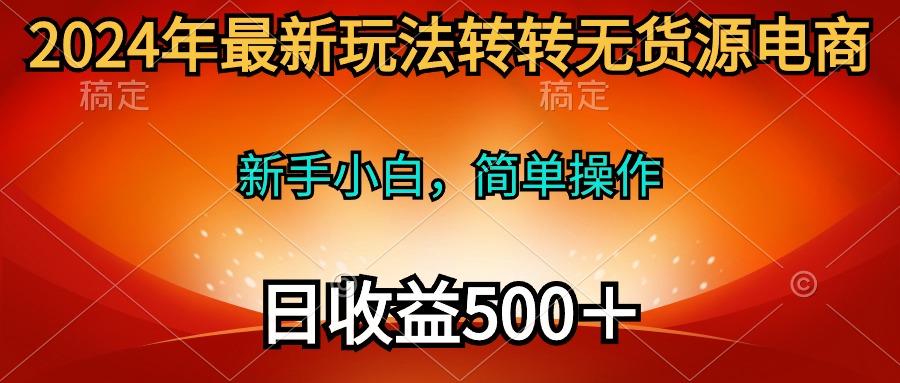 (10003期)2024年最新玩法转转无货源电商，新手小白 简单操作，长期稳定 日收入500＋-天娱网创
