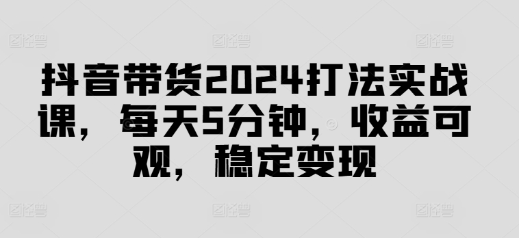 抖音带货2024打法实战课，每天5分钟，收益可观，稳定变现【揭秘】-天娱网创
