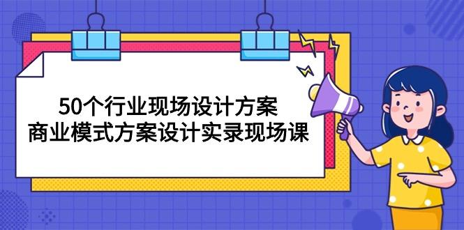 50个行业 现场设计方案，商业模式方案设计实录现场课(50节课-天娱网创