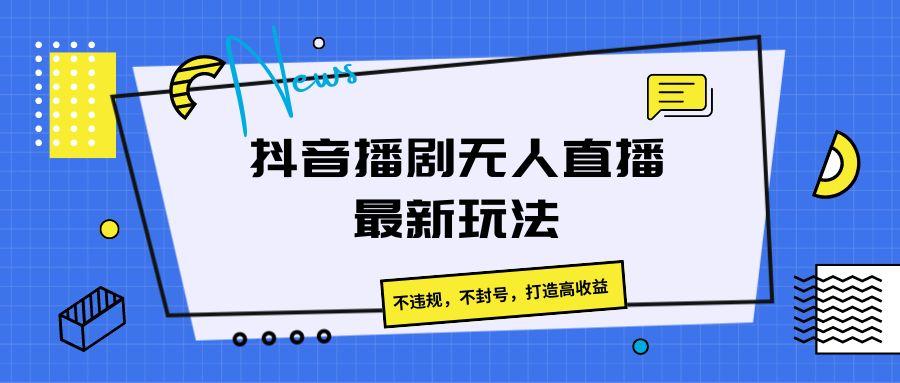 抖音播剧无人直播最新玩法，不违规，不封号，打造高收益-天娱网创