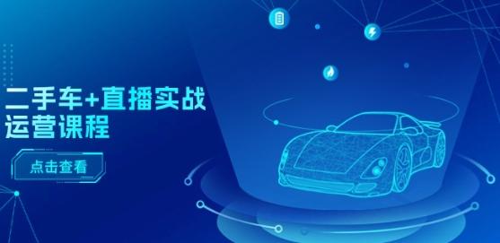 二手车+直播实战运营课程：直播推荐/短视频推荐/千川投放/直播全流程-天娱网创