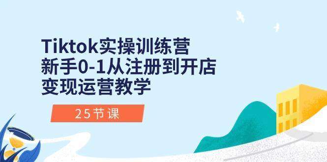 Tiktok实操训练营：新手0-1从注册到开店变现运营教学(25节课-天娱网创