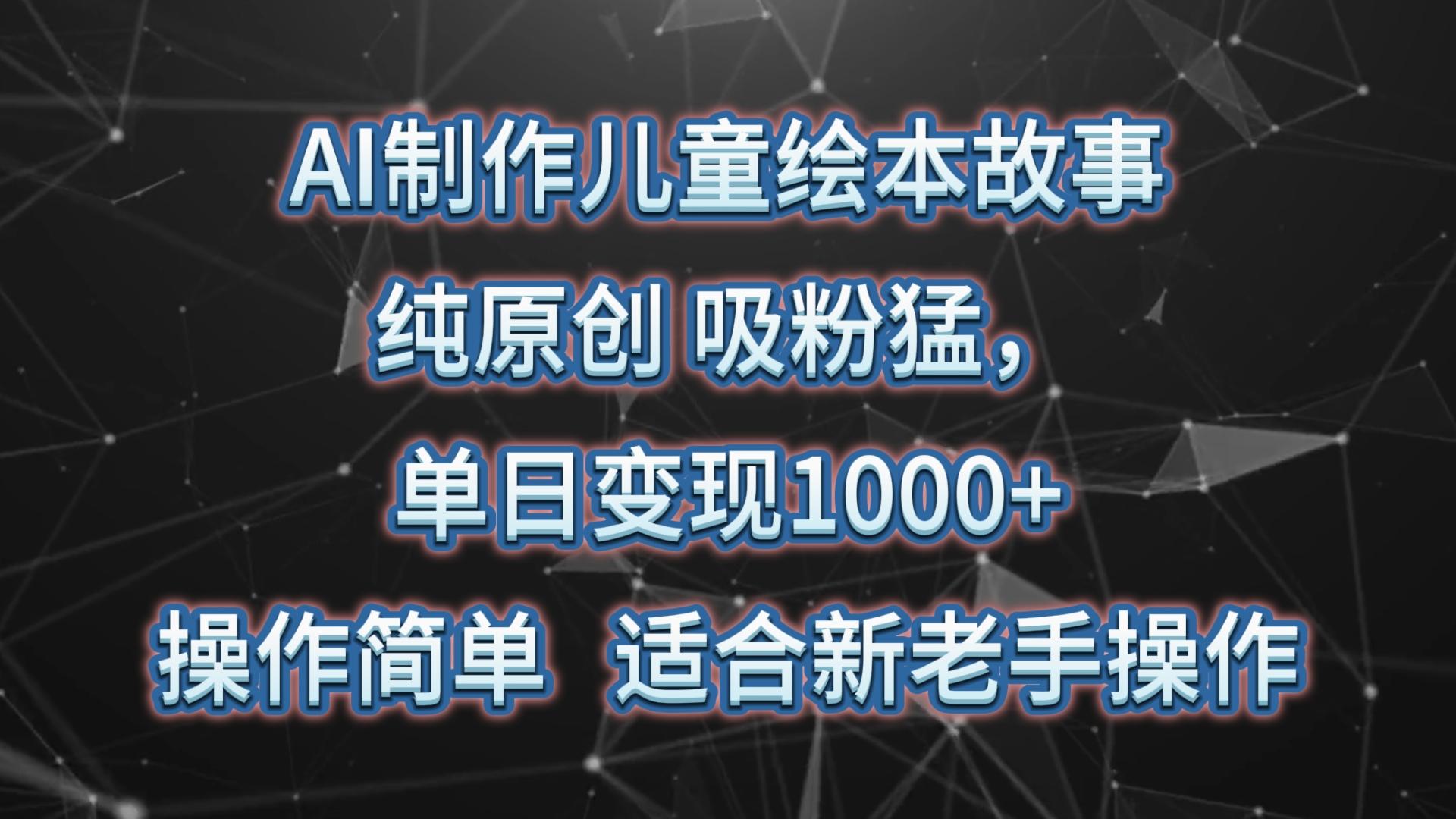 AI制作儿童绘本故事，纯原创，吸粉猛，单日变现1000+，操作简单，适合新老手操作-天娱网创
