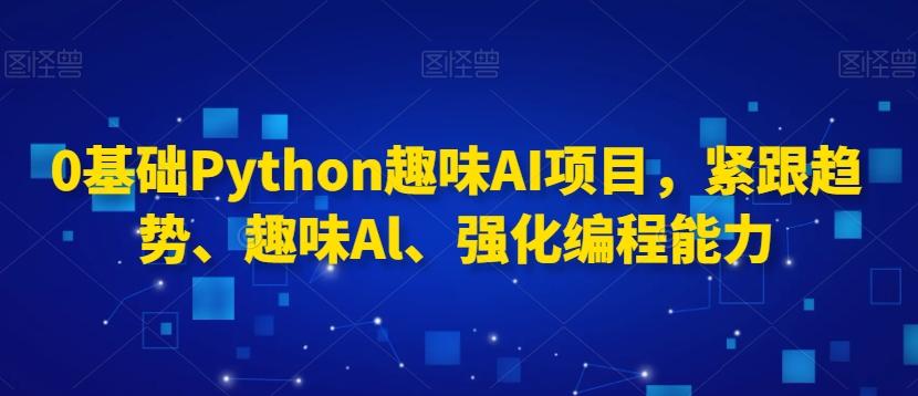 0基础Python趣味AI项目，紧跟趋势、趣味Al、强化编程能力-天娱网创