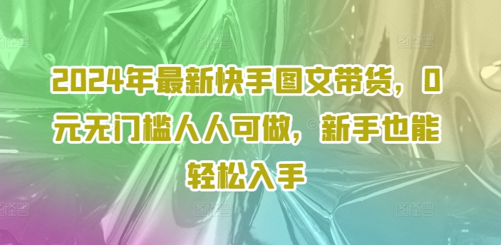 2024年最新快手图文带货，0元无门槛人人可做，新手也能轻松入手-天娱网创