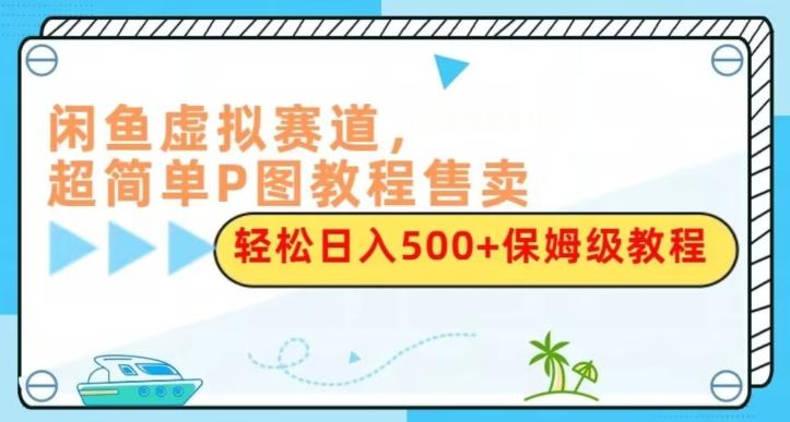 闲鱼虚拟赛道，超简单P图教程售卖，轻松日入500+保姆级教程-天娱网创