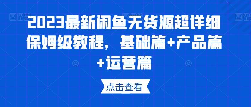 2023最新闲鱼无货源超详细保姆级教程，基础篇+产品篇+运营篇-天娱网创