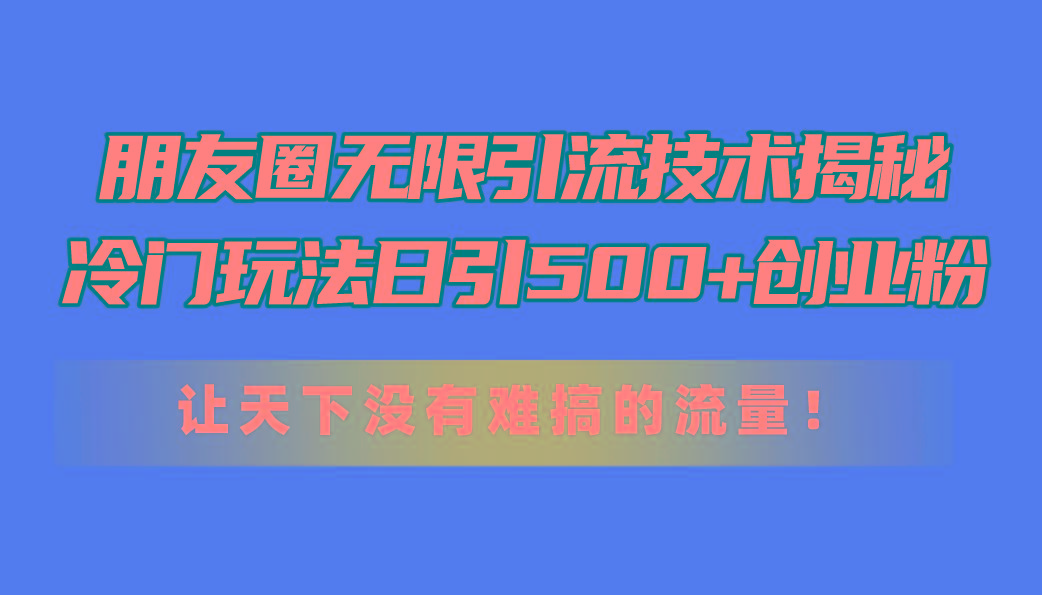 朋友圈无限引流技术揭秘，一个冷门玩法日引500+创业粉，让天下没有难搞...-天娱网创