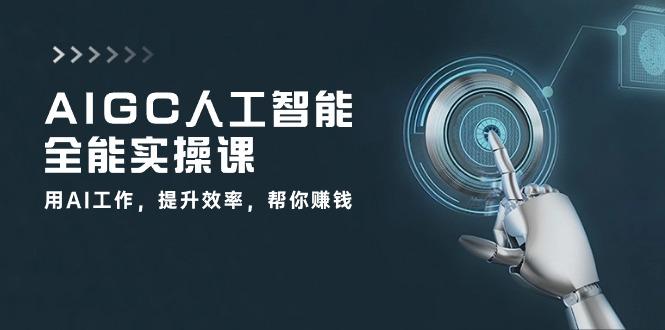 AIGC 人工智能全能实操课：用AI工作，提升效率，帮你赚钱(33节课-天娱网创