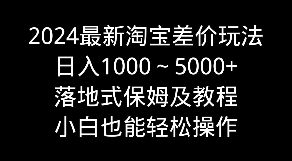 2024最新淘宝差价玩法，日入1000～5000+落地式保姆及教程 小白也能轻松操作-天娱网创
