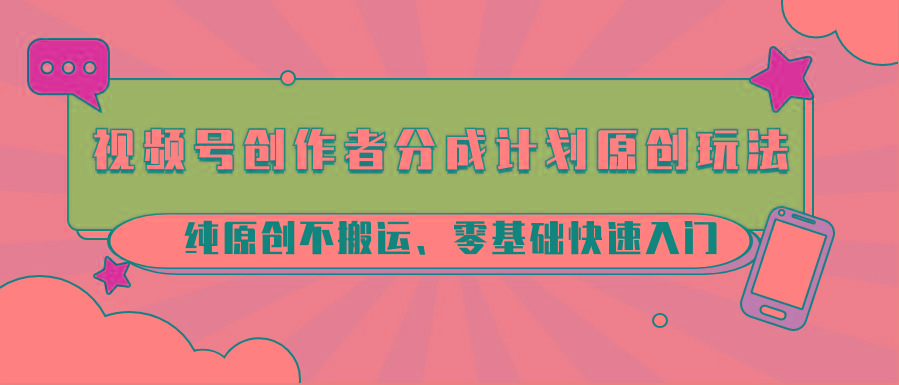 视频号创作者分成计划原创玩法；纯原创不搬运、零基础快速入门-天娱网创
