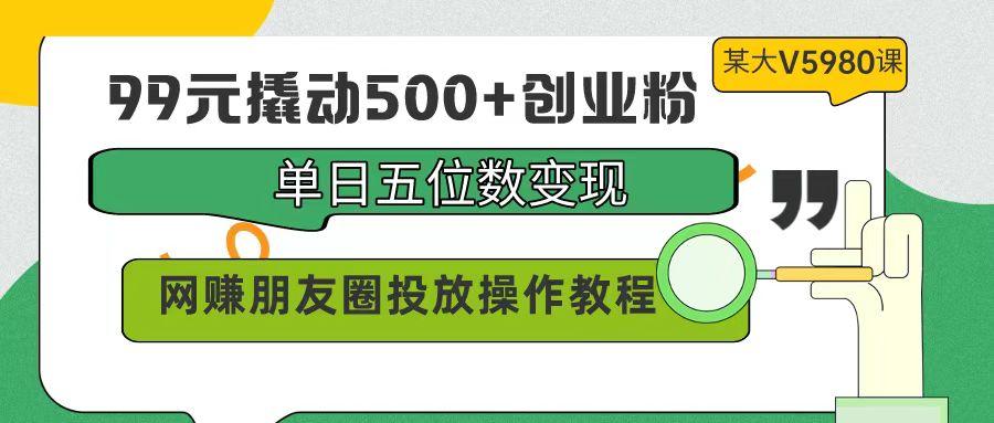 (9534期)99元撬动500+创业粉，单日五位数变现，网赚朋友圈投放操作教程价值5980！-天娱网创