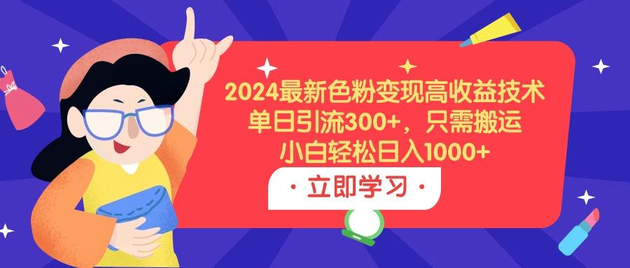 (9480期)2024最新色粉变现高收益技术，单日引流300+，只需搬运，小白轻松日入1000+-天娱网创